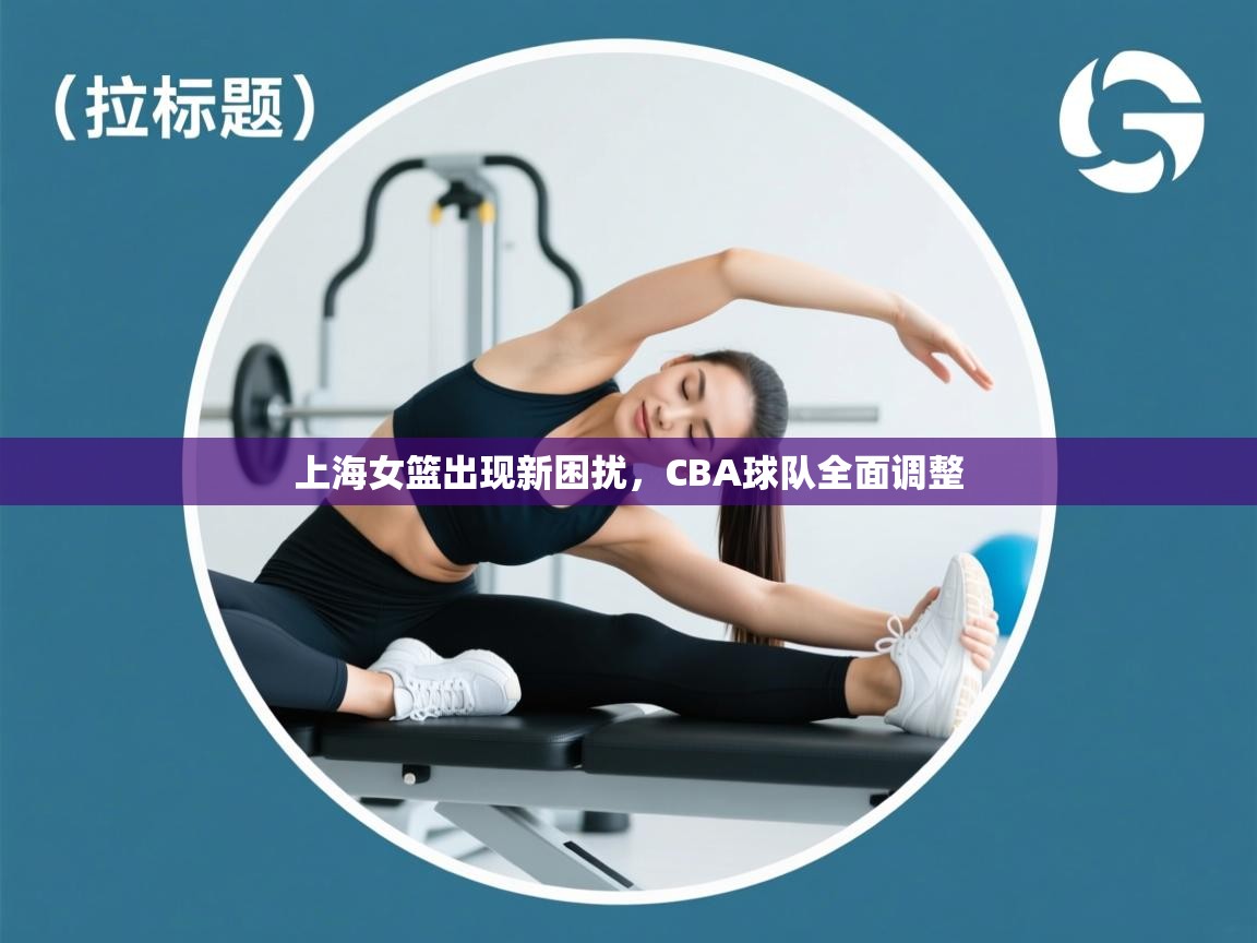 上海女篮出现新困扰，CBA球队全面调整  第1张
