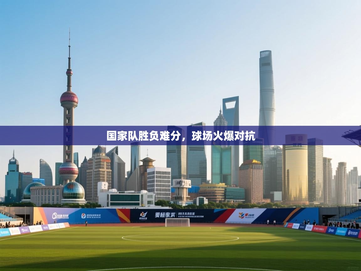 国家队胜负难分，球场火爆对抗  第2张