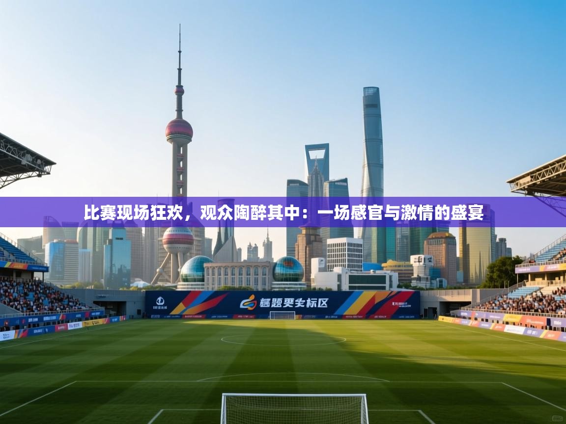 比赛现场狂欢,观众陶醉其中:一场感官与激情的盛宴 第1张