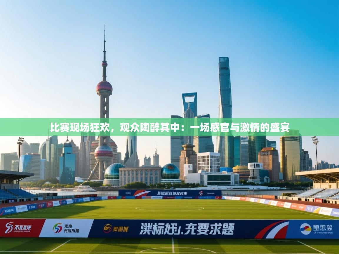 比赛现场狂欢,观众陶醉其中:一场感官与激情的盛宴 第2张