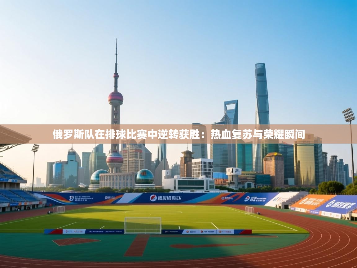 俄罗斯队在排球比赛中逆转获胜:热血复苏与荣耀瞬间 第1张