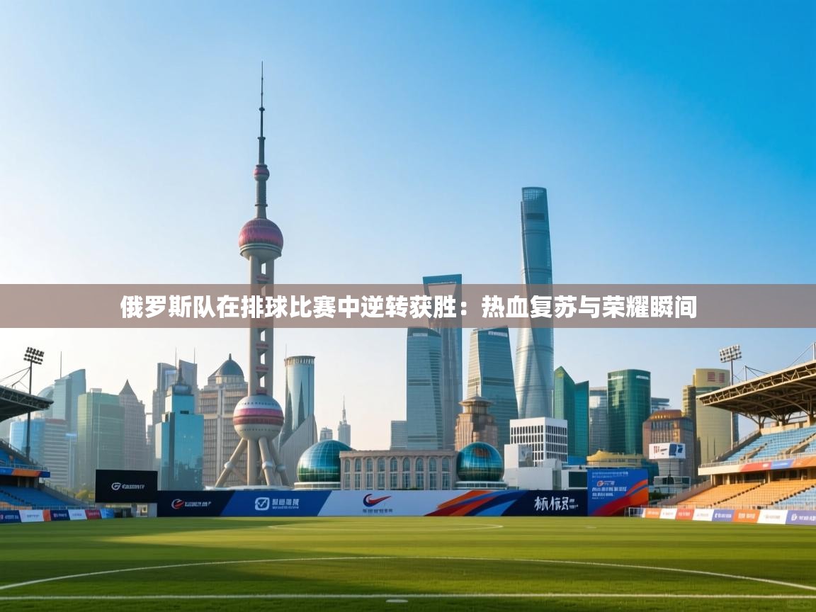 俄罗斯队在排球比赛中逆转获胜:热血复苏与荣耀瞬间 第2张