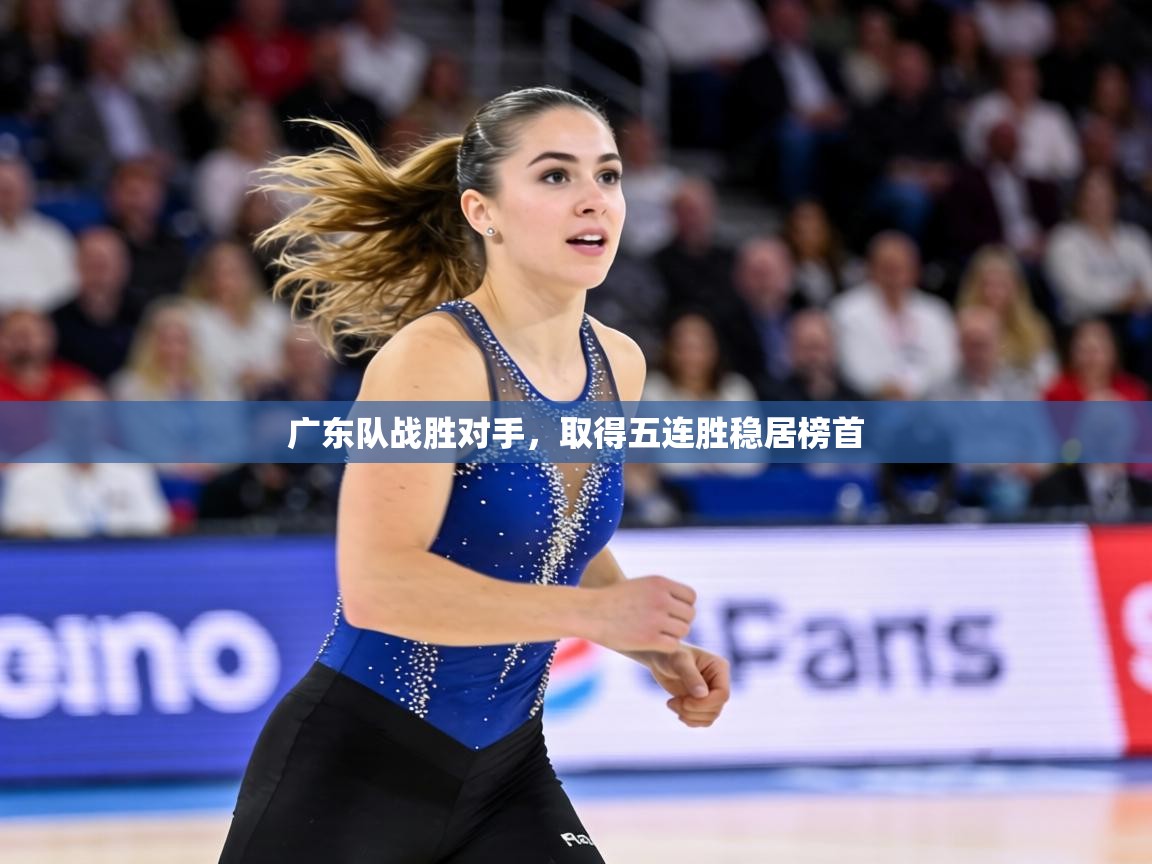 广东队战胜对手,取得五连胜稳居榜首 第2张