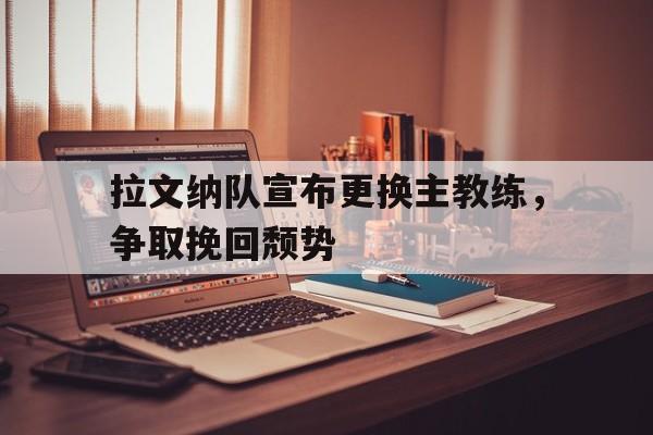 开云体育官网登入-拉文纳队宣布更换主教练，争取挽回颓势
